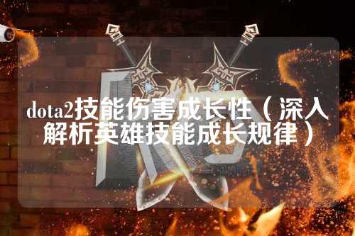 dota2技能伤害成长性（深入解析英雄技能成长规律）