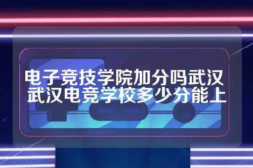电子竞技学院加分吗武汉 武汉电竞学校多少分能上