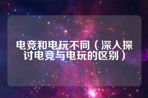 电竞和电玩不同（深入探讨电竞与电玩的区别）