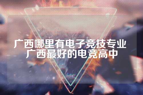 广西哪里有电子竞技专业 广西最好的电竞高中